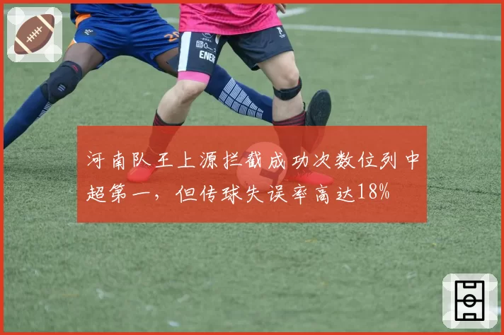 河南队王上源拦截成功次数位列中超第一,但传球失误率高达18%