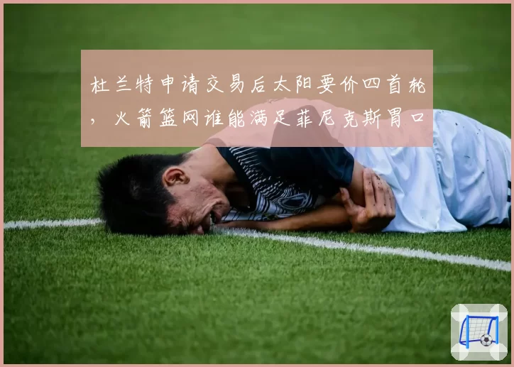 杜兰特申请交易后太阳要价四首轮,火箭篮网谁能满足菲尼克斯胃口?
