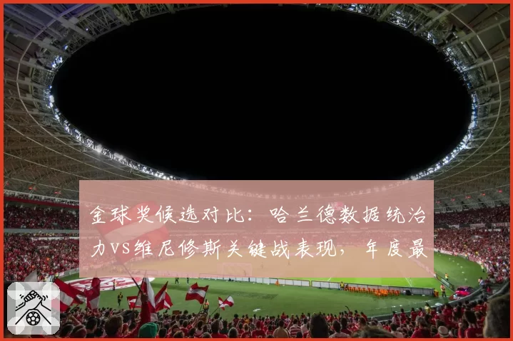 金球奖候选对比：哈兰德数据统治力vs维尼修斯关键战表现，年度最佳悬念