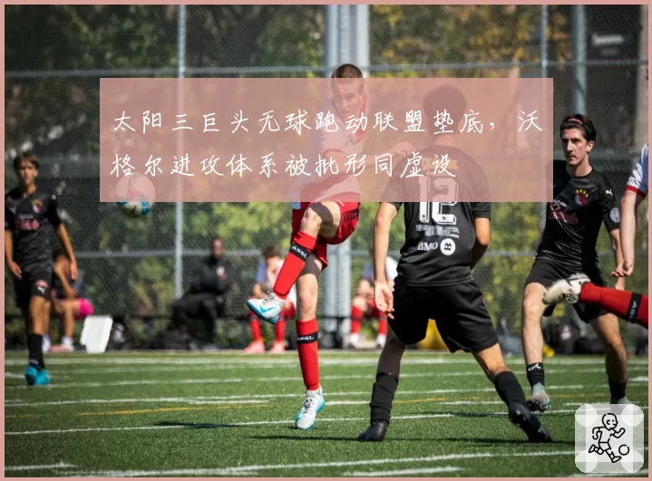 太阳三巨头无球跑动联盟垫底,沃格尔进攻体系被批形同虚设
