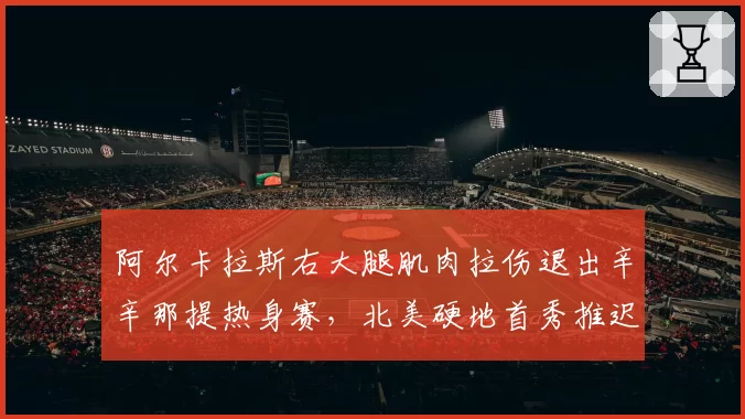阿尔卡拉斯右大腿肌肉拉伤退出辛辛那提热身赛,北美硬地首秀推迟至辛辛那提