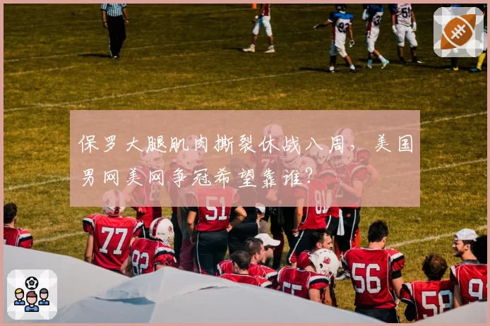 保罗大腿肌肉撕裂休战八周，美国男网美网争冠希望靠谁？