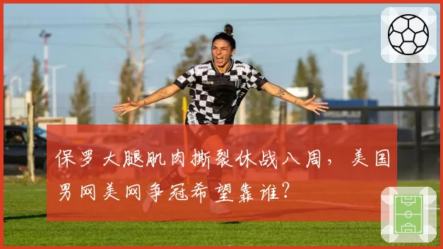 保罗大腿肌肉撕裂休战八周,美国男网美网争冠希望靠谁?