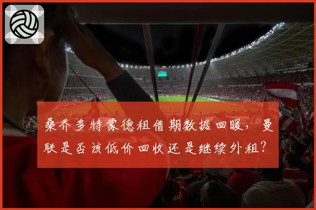 桑乔多特蒙德租借期数据回暖，曼联是否该低价回收还是继续外租？