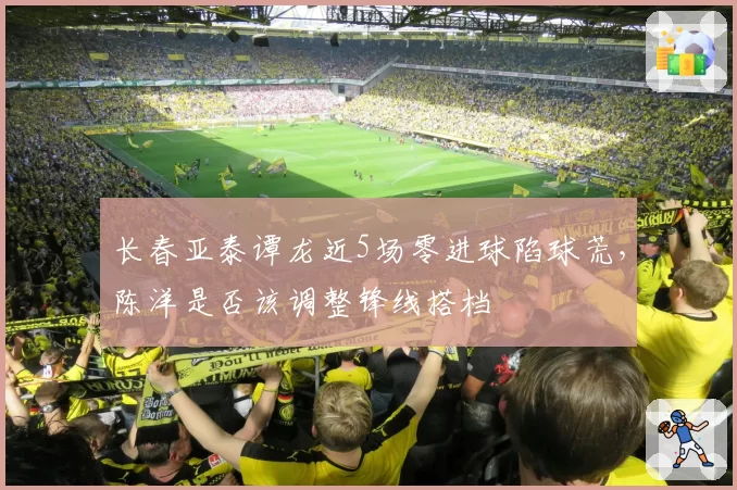 长春亚泰谭龙近5场零进球陷球荒,陈洋是否该调整锋线搭档
