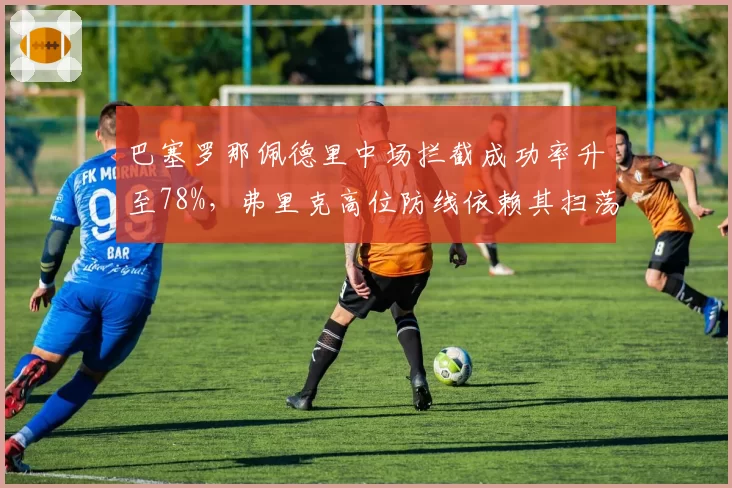 巴塞罗那佩德里中场拦截成功率升至78%，弗里克高位防线依赖其扫荡能力