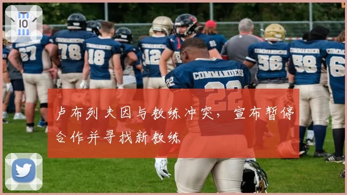 卢布列夫因与教练冲突,宣布暂停合作并寻找新教练