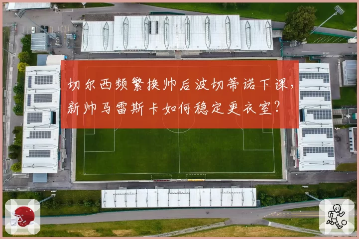 切尔西频繁换帅后波切蒂诺下课,新帅马雷斯卡如何稳定更衣室?