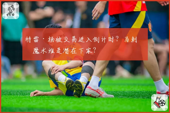 特雷·杨被交易进入倒计时？马刺和魔术谁是潜在下家？