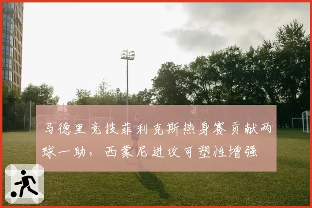 马德里竞技菲利克斯热身赛贡献两球一助,西蒙尼进攻可塑性增强