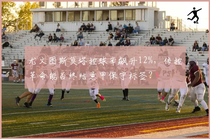 尤文图斯莫塔控球率飙升12%,传控革命能否终结意甲保守标签?