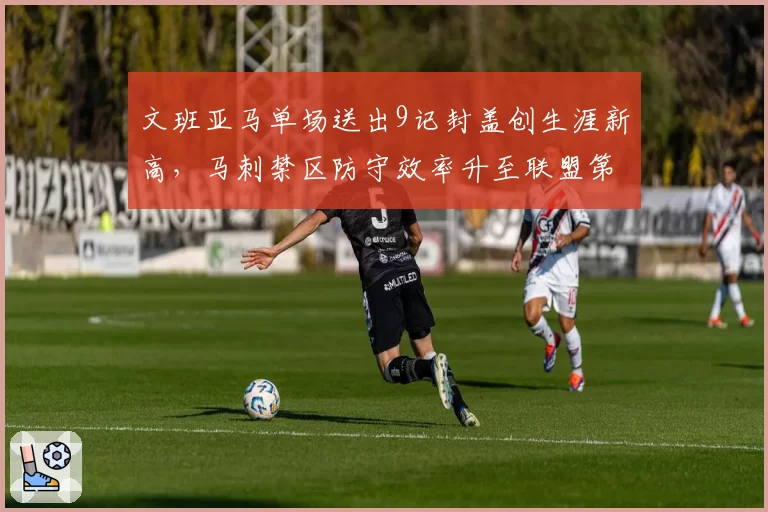 文班亚马单场送出9记封盖创生涯新高,马刺禁区防守效率升至联盟第一__br_