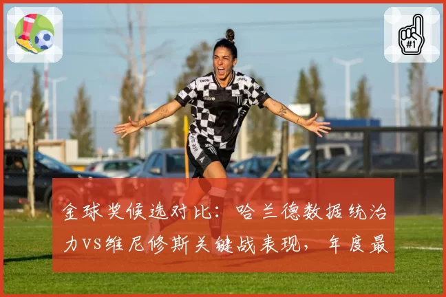 金球奖候选对比:哈兰德数据统治力vs维尼修斯关键战表现,年度最佳悬念