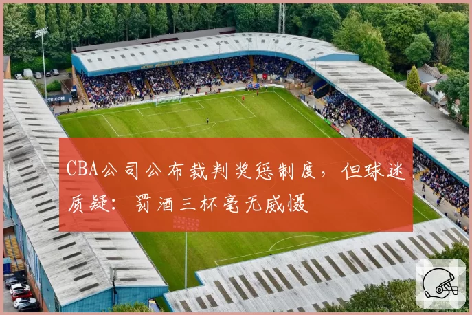 CBA公司公布裁判奖惩制度，但球迷质疑：罚酒三杯毫无威慑