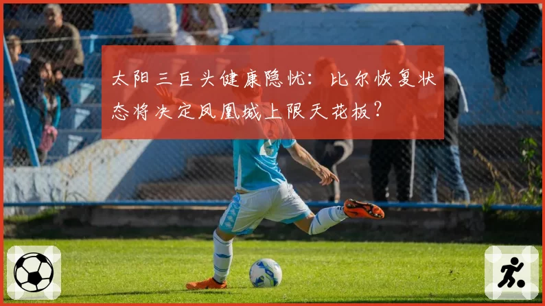 太阳三巨头健康隐忧:比尔恢复状态将决定凤凰城上限天花板?