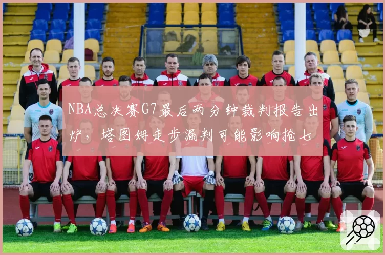 NBA总决赛G7最后两分钟裁判报告出炉，塔图姆走步漏判可能影响抢七双方心态
