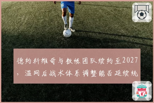 德约科维奇与教练团队续约至2027，温网后战术体系调整能否延续统治力？