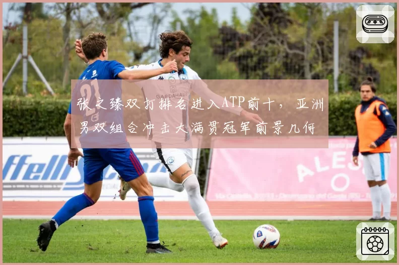 张之臻双打排名进入ATP前十,亚洲男双组合冲击大满贯冠军前景几何?