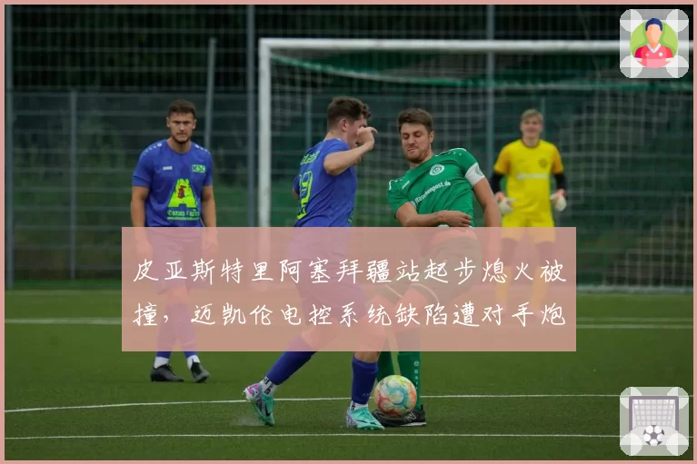 皮亚斯特里阿塞拜疆站起步熄火被撞,迈凯伦电控系统缺陷遭对手炮轰
