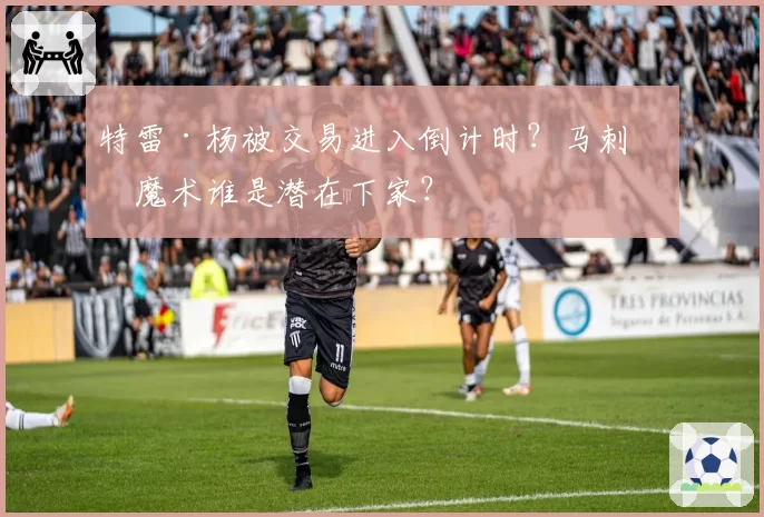 特雷·杨被交易进入倒计时？马刺和魔术谁是潜在下家？