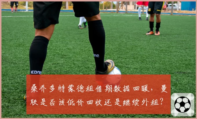 桑乔多特蒙德租借期数据回暖,曼联是否该低价回收还是继续外租?
