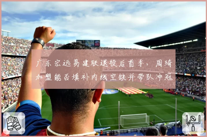 广东宏远易建联退役后首季，周琦加盟能否填补内线空缺并带队冲冠？
