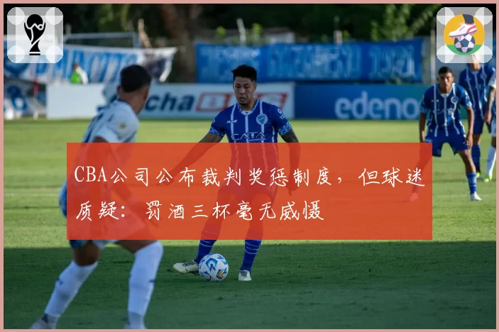 CBA公司公布裁判奖惩制度,但球迷质疑:罚酒三杯毫无威慑
