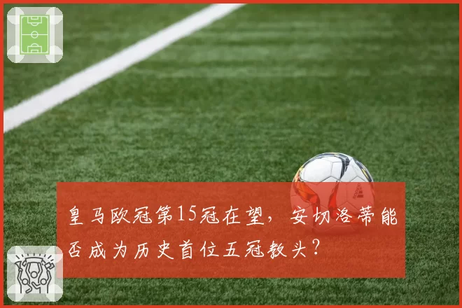 皇马欧冠第15冠在望,安切洛蒂能否成为历史首位五冠教头?