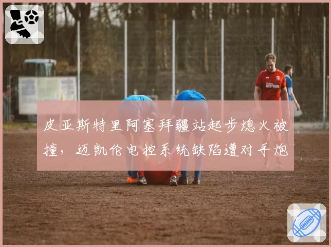 皮亚斯特里阿塞拜疆站起步熄火被撞，迈凯伦电控系统缺陷遭对手炮轰
