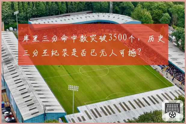 库里三分命中数突破3500个,历史三分王纪录是否已无人可撼?