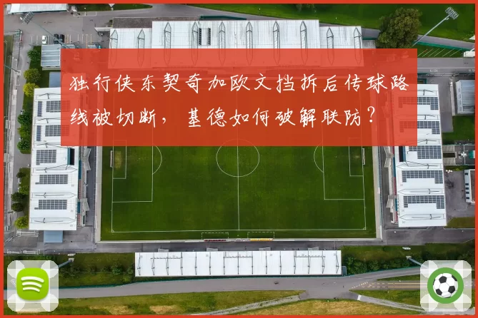 独行侠东契奇加欧文挡拆后传球路线被切断，基德如何破解联防？